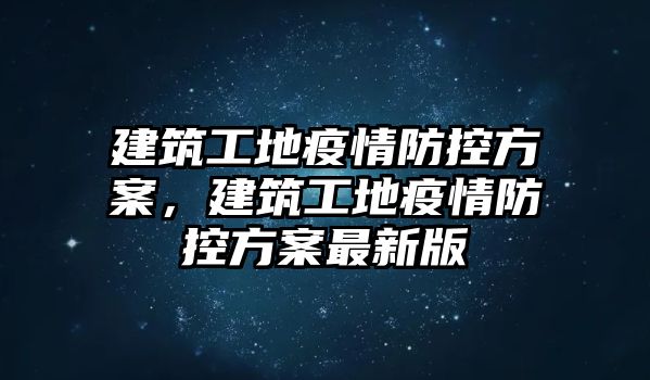 建筑工地疫情防控方案，建筑工地疫情防控方案最新版