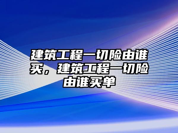 建筑工程一切險(xiǎn)由誰買，建筑工程一切險(xiǎn)由誰買單