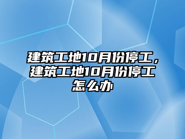 建筑工地10月份停工，建筑工地10月份停工怎么辦