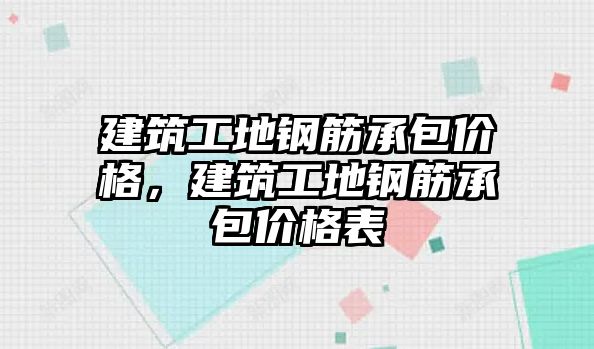 建筑工地鋼筋承包價格，建筑工地鋼筋承包價格表