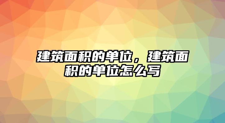 建筑面積的單位，建筑面積的單位怎么寫