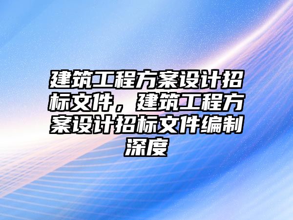 建筑工程方案設(shè)計招標文件，建筑工程方案設(shè)計招標文件編制深度