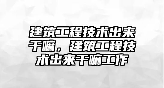 建筑工程技術出來干嘛，建筑工程技術出來干嘛工作