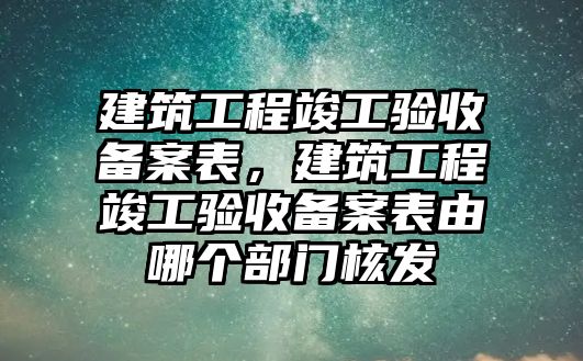 建筑工程竣工驗(yàn)收備案表，建筑工程竣工驗(yàn)收備案表由哪個(gè)部門核發(fā)