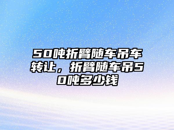 50噸折臂隨車吊車轉(zhuǎn)讓，折臂隨車吊50噸多少錢