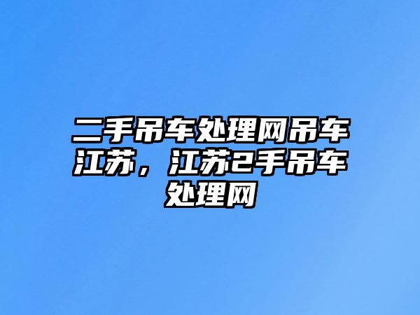 二手吊車處理網(wǎng)吊車江蘇，江蘇2手吊車處理網(wǎng)