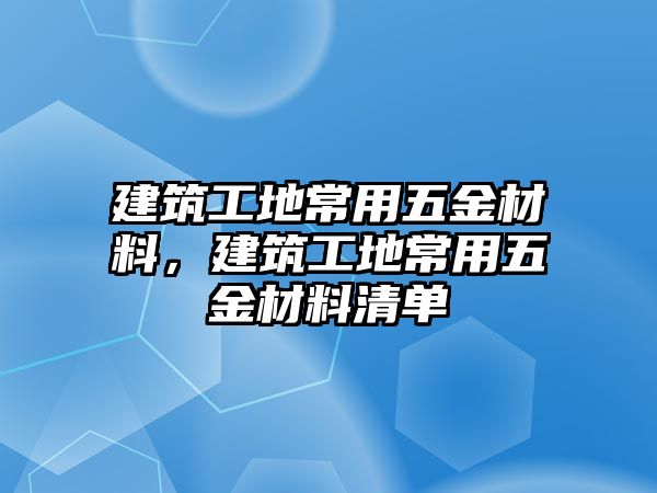 建筑工地常用五金材料，建筑工地常用五金材料清單