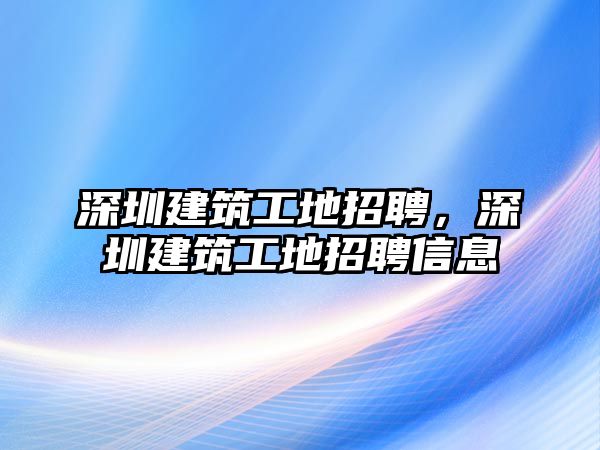 深圳建筑工地招聘，深圳建筑工地招聘信息