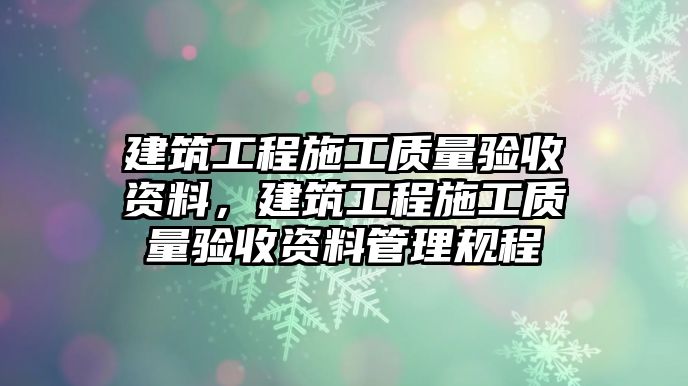 建筑工程施工質(zhì)量驗收資料，建筑工程施工質(zhì)量驗收資料管理規(guī)程