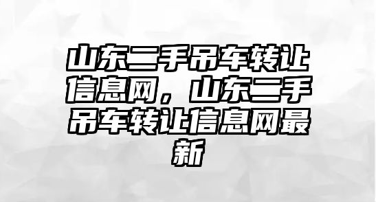 山東二手吊車轉(zhuǎn)讓信息網(wǎng)，山東二手吊車轉(zhuǎn)讓信息網(wǎng)最新