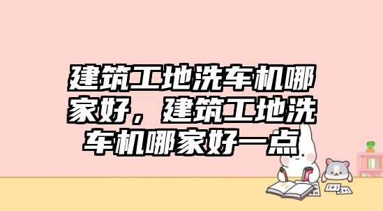 建筑工地洗車機(jī)哪家好，建筑工地洗車機(jī)哪家好一點(diǎn)