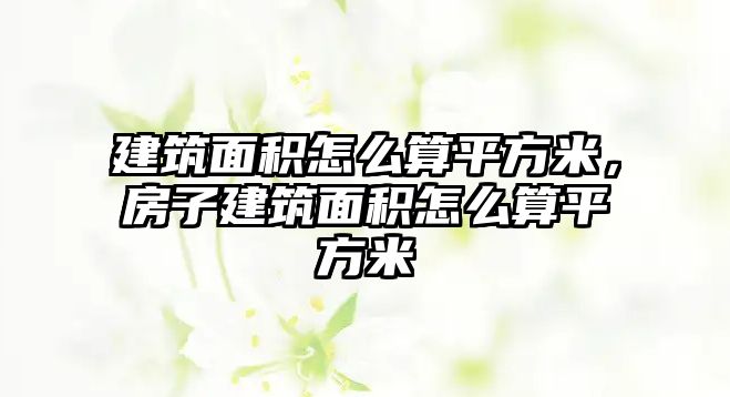 建筑面積怎么算平方米，房子建筑面積怎么算平方米