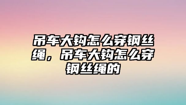 吊車大鉤怎么穿鋼絲繩，吊車大鉤怎么穿鋼絲繩的