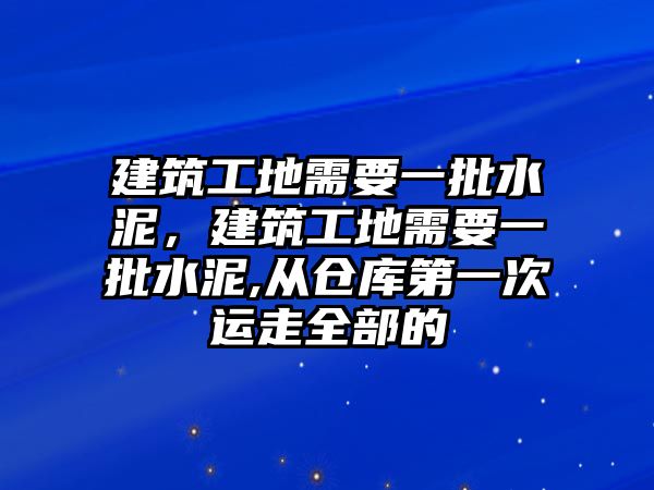 建筑工地需要一批水泥，建筑工地需要一批水泥,從倉庫第一次運走全部的