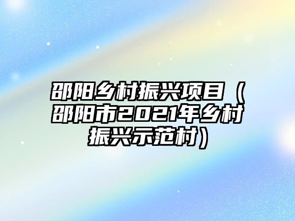 邵陽鄉(xiāng)村振興項目（邵陽市2021年鄉(xiāng)村振興示范村）