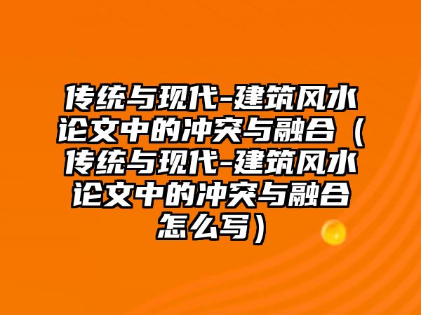 傳統(tǒng)與現(xiàn)代-建筑風(fēng)水論文中的沖突與融合（傳統(tǒng)與現(xiàn)代-建筑風(fēng)水論文中的沖突與融合怎么寫）