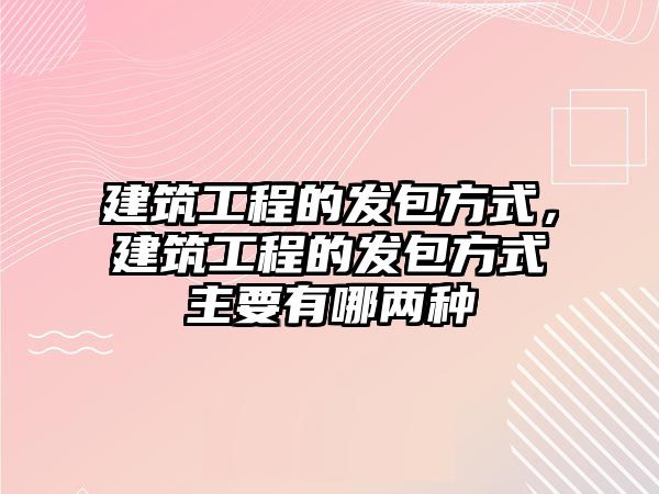 建筑工程的發(fā)包方式，建筑工程的發(fā)包方式主要有哪兩種