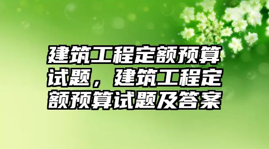 建筑工程定額預(yù)算試題，建筑工程定額預(yù)算試題及答案