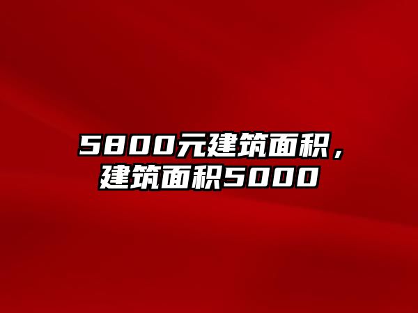 5800元建筑面積，建筑面積5000