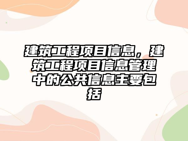 建筑工程項目信息，建筑工程項目信息管理中的公共信息主要包括