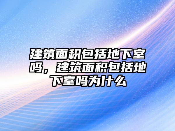 建筑面積包括地下室嗎，建筑面積包括地下室嗎為什么