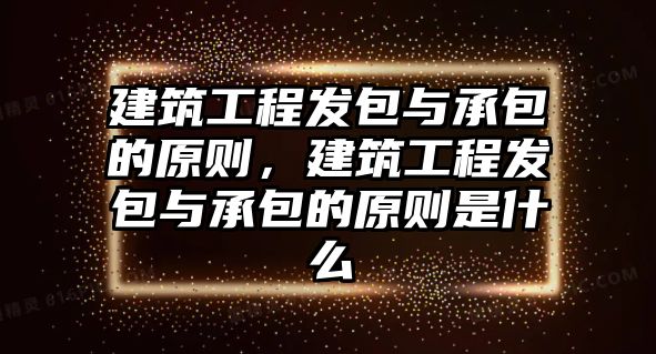 建筑工程發(fā)包與承包的原則，建筑工程發(fā)包與承包的原則是什么