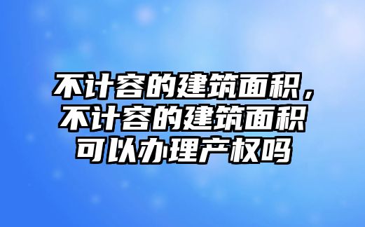 不計容的建筑面積，不計容的建筑面積可以辦理產(chǎn)權(quán)嗎