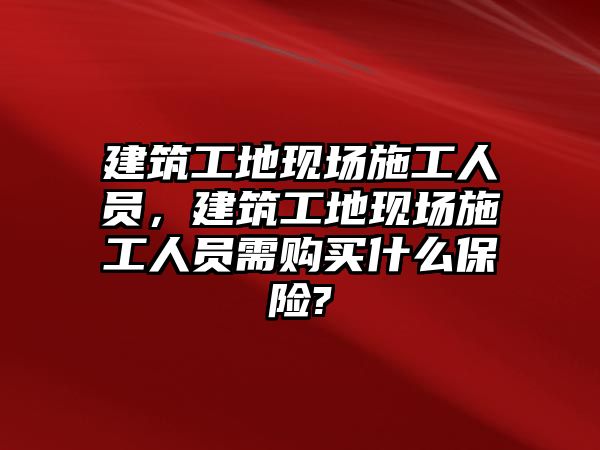 建筑工地現(xiàn)場施工人員，建筑工地現(xiàn)場施工人員需購買什么保險(xiǎn)?