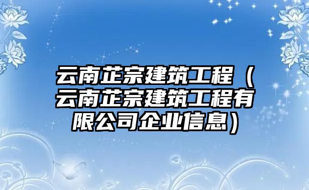 云南芷宗建筑工程（云南芷宗建筑工程有限公司企業(yè)信息）