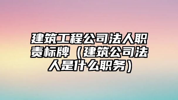 建筑工程公司法人職責標牌（建筑公司法人是什么職務）