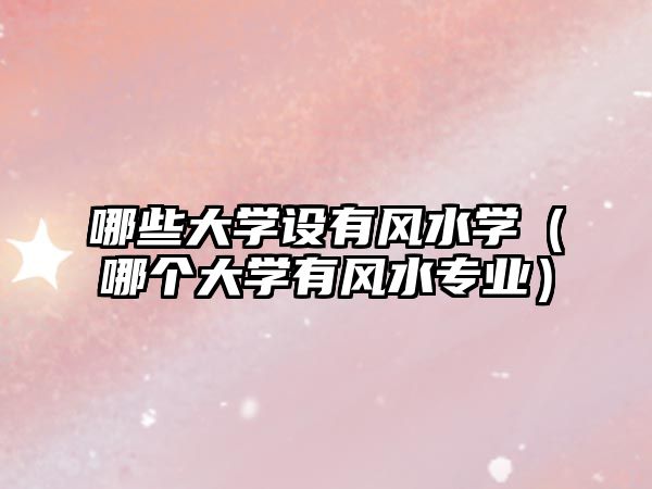 哪些大學(xué)設(shè)有風(fēng)水學(xué)（哪個(gè)大學(xué)有風(fēng)水專業(yè)）