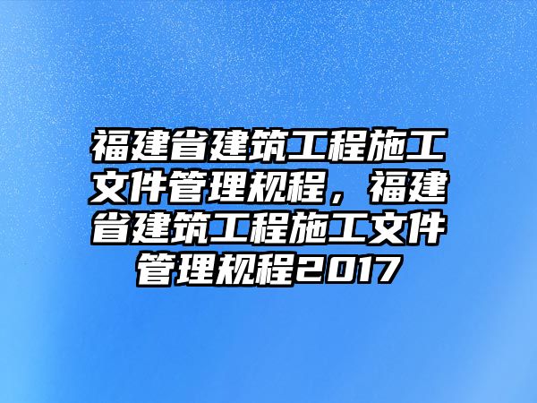 福建省建筑工程施工文件管理規(guī)程，福建省建筑工程施工文件管理規(guī)程2017