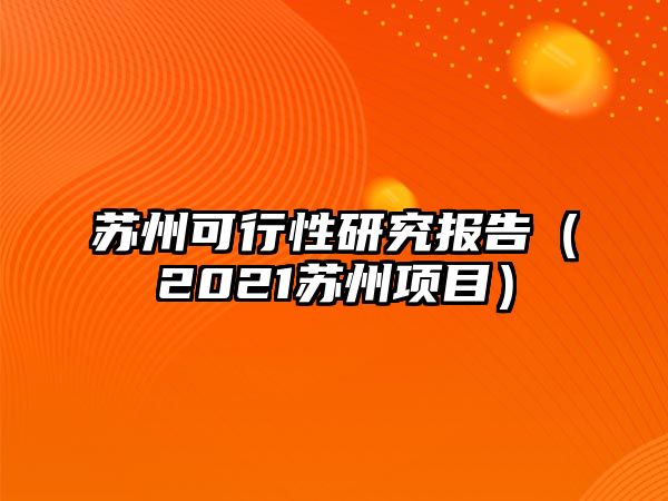 蘇州可行性研究報告（2021蘇州項目）