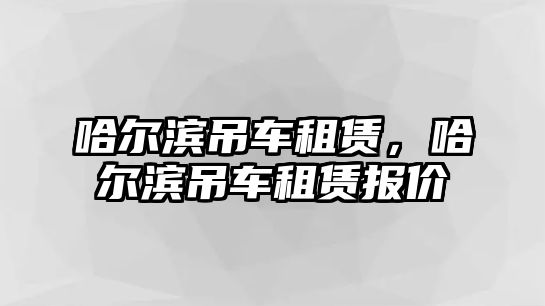 哈爾濱吊車租賃，哈爾濱吊車租賃報(bào)價