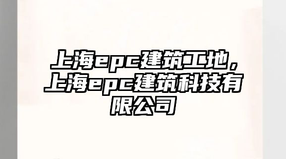 上海epc建筑工地，上海epc建筑科技有限公司