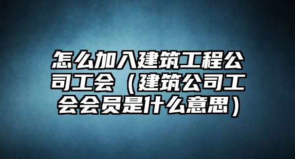 怎么加入建筑工程公司工會（建筑公司工會會員是什么意思）