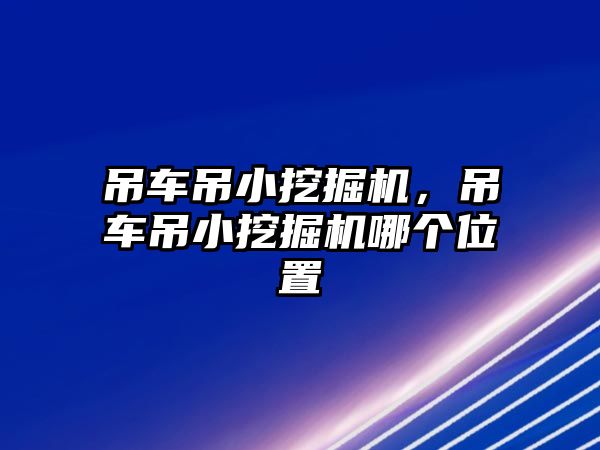 吊車吊小挖掘機，吊車吊小挖掘機哪個位置