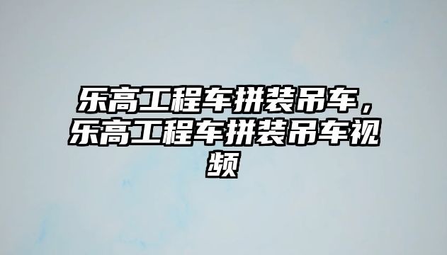 樂高工程車拼裝吊車，樂高工程車拼裝吊車視頻