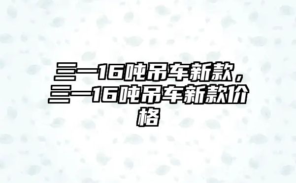 三一16噸吊車新款，三一16噸吊車新款價(jià)格