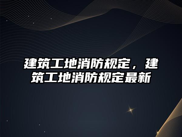 建筑工地消防規(guī)定，建筑工地消防規(guī)定最新