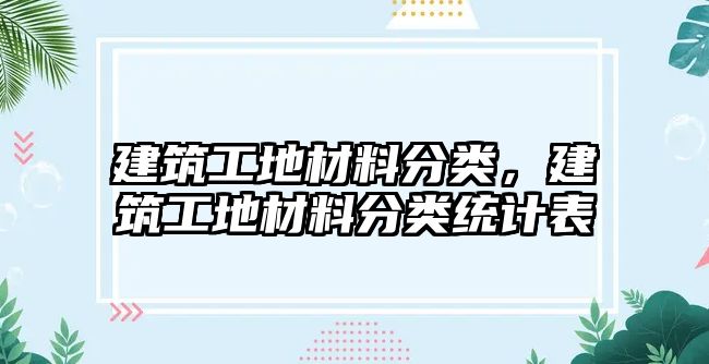 建筑工地材料分類，建筑工地材料分類統(tǒng)計表