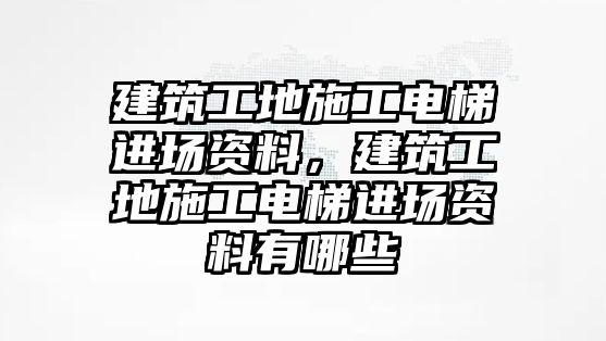 建筑工地施工電梯進(jìn)場資料，建筑工地施工電梯進(jìn)場資料有哪些