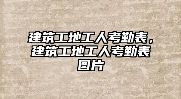 建筑工地工人考勤表，建筑工地工人考勤表圖片