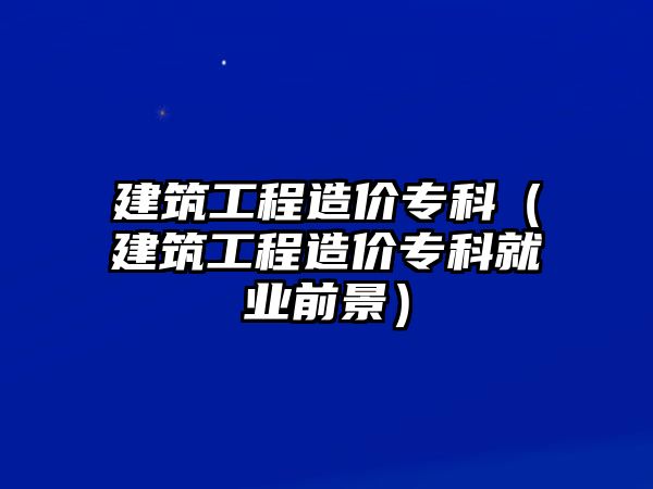 建筑工程造價(jià)?？疲ńㄖこ淘靸r(jià)專科就業(yè)前景）