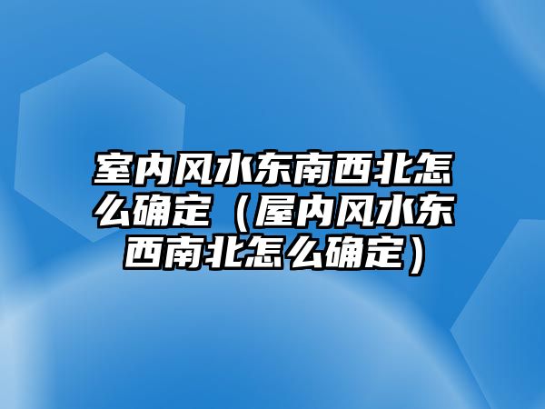 室內(nèi)風(fēng)水東南西北怎么確定（屋內(nèi)風(fēng)水東西南北怎么確定）