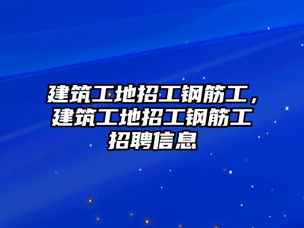 建筑工地招工鋼筋工，建筑工地招工鋼筋工招聘信息