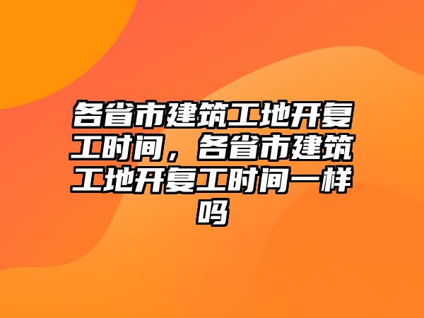 各省市建筑工地開復工時間，各省市建筑工地開復工時間一樣嗎