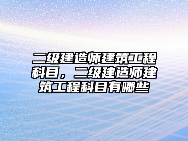 二級(jí)建造師建筑工程科目，二級(jí)建造師建筑工程科目有哪些