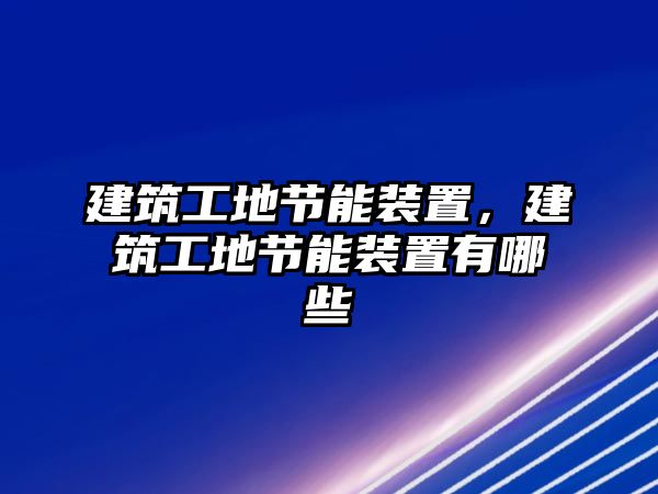 建筑工地節(jié)能裝置，建筑工地節(jié)能裝置有哪些