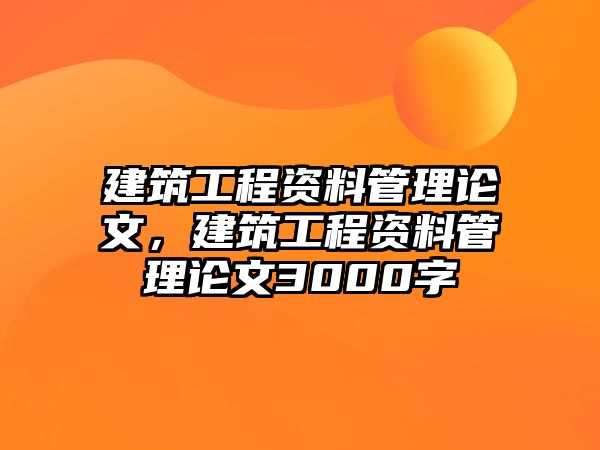 建筑工程資料管理論文，建筑工程資料管理論文3000字